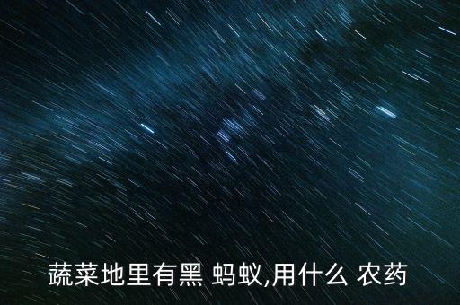 蔬菜地里有黑 螞蟻,用什么 農藥