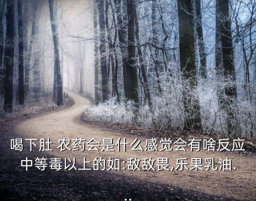 喝下肚 農藥會是什么感覺會有啥反應中等毒以上的如:敵敵畏,樂果乳油...