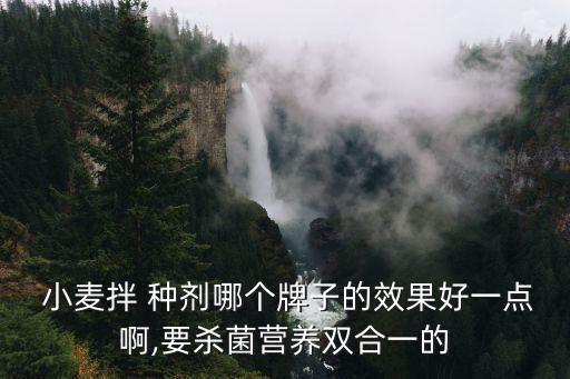  小麥拌 種劑哪個(gè)牌子的效果好一點(diǎn)啊,要?dú)⒕鸂I(yíng)養(yǎng)雙合一的