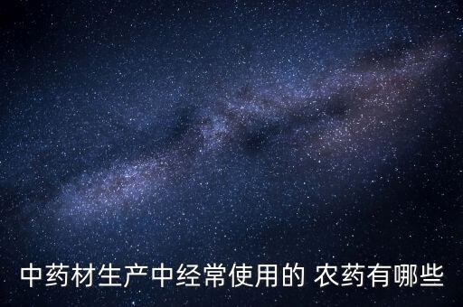 中藥材生產中經常使用的 農藥有哪些