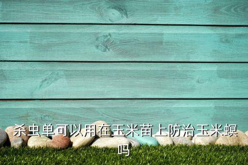  殺蟲單可以用在玉米苗上防治玉米螟嗎
