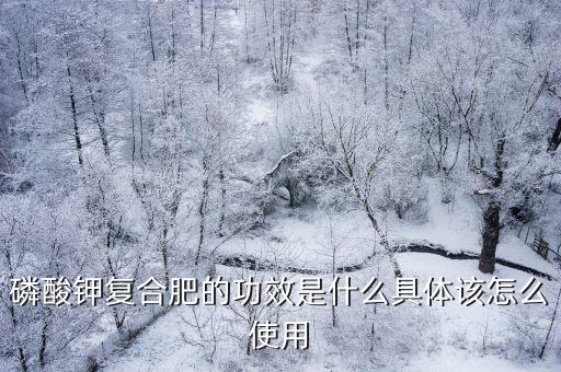磷酸鉀復合肥的功效是什么具體該怎么使用