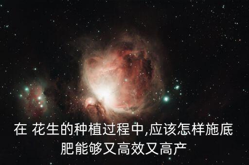 在 花生的種植過程中,應該怎樣施底肥能夠又高效又高產
