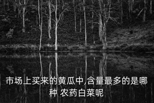市場(chǎng)上買(mǎi)來(lái)的黃瓜中,含量最多的是哪種 農(nóng)藥白菜呢