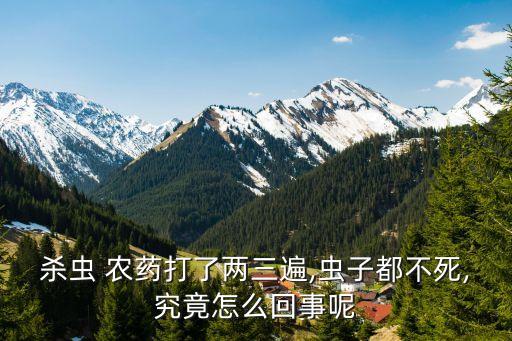 殺蟲 農藥打了兩三遍,蟲子都不死,究竟怎么回事呢