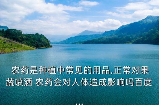  農藥是種植中常見的用品,正常對果蔬噴灑 農藥會對人體造成影響嗎百度...