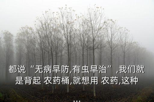 都說“無病早防,有蟲早治”,我們就是背起 農(nóng)藥桶,就想用 農(nóng)藥,這種...