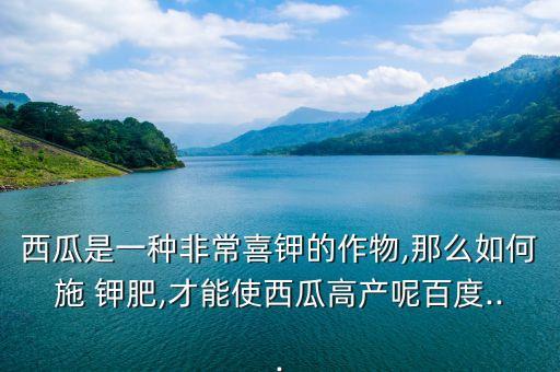 西瓜是一種非常喜鉀的作物,那么如何施 鉀肥,才能使西瓜高產呢百度...