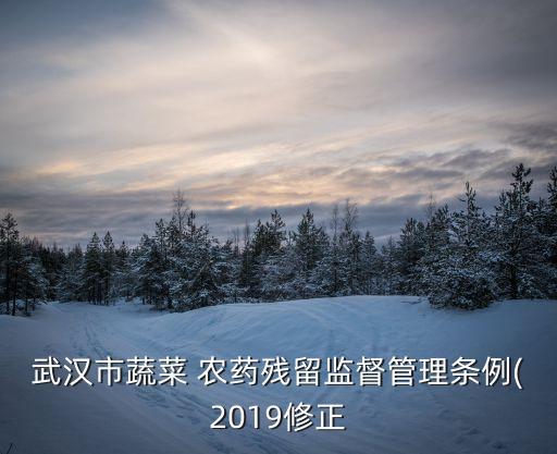 武漢市蔬菜 農(nóng)藥殘留監(jiān)督管理?xiàng)l例(2019修正