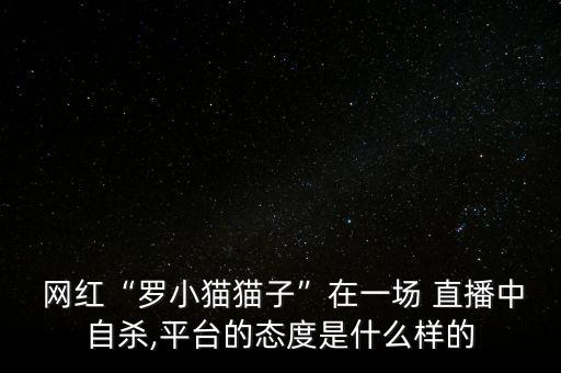  網紅“羅小貓貓子”在一場 直播中自殺,平臺的態度是什么樣的