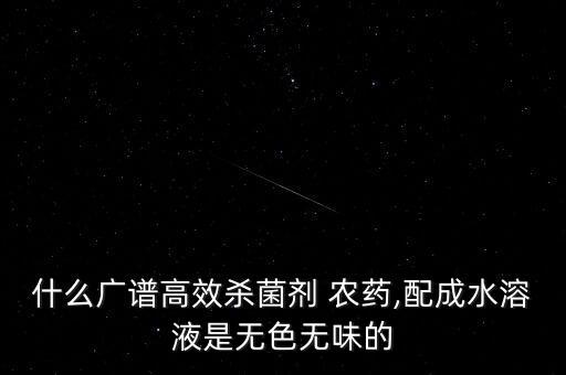 什么廣譜高效殺菌劑 農(nóng)藥,配成水溶液是無(wú)色無(wú)味的