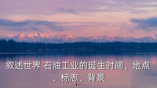 敘述世界 石油工業的誕生時間、地點、標志、背景