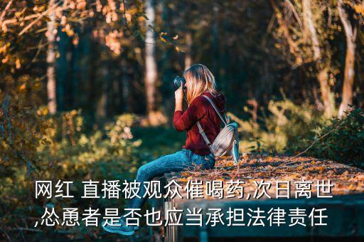  網紅 直播被觀眾催喝藥,次日離世,慫恿者是否也應當承擔法律責任