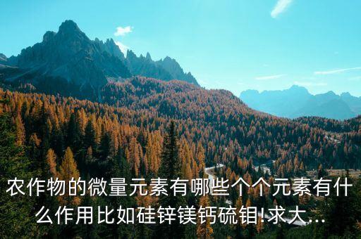農(nóng)作物的微量元素有哪些個個元素有什么作用比如硅鋅鎂鈣硫鉬!求大...