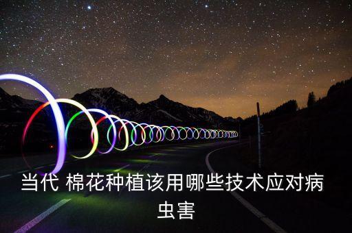 當代 棉花種植該用哪些技術應對病 蟲害