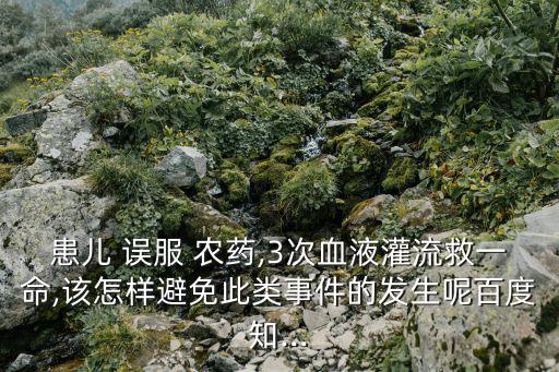 患兒 誤服 農藥,3次血液灌流救一命,該怎樣避免此類事件的發生呢百度知...