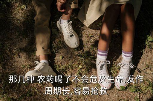 那幾種 農(nóng)藥喝了不會(huì)危及生命,發(fā)作周期長(zhǎng),容易搶救