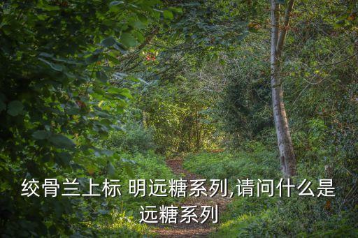絞骨蘭上標 明遠糖系列,請問什么是遠糖系列