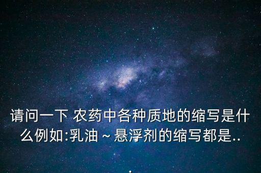 請問一下 農藥中各種質地的縮寫是什么例如:乳油～懸浮劑的縮寫都是...