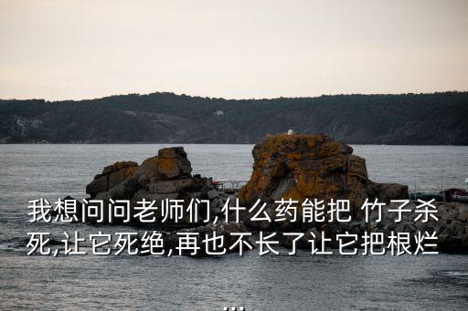 我想問問老師們,什么藥能把 竹子殺死,讓它死絕,再也不長了讓它把根爛...