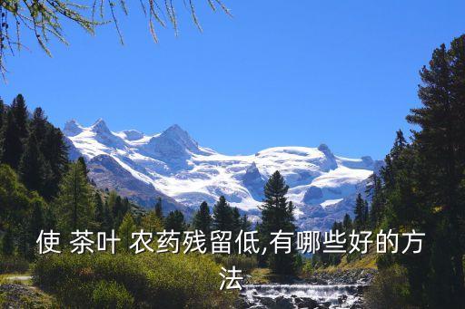 使 茶葉 農藥殘留低,有哪些好的方法