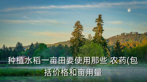 種植水稻一畝田要使用那些 農藥(包括價格和畝用量