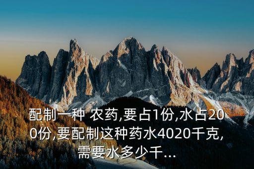 配制一種 農(nóng)藥,要占1份,水占200份,要配制這種藥水4020千克,需要水多少千...