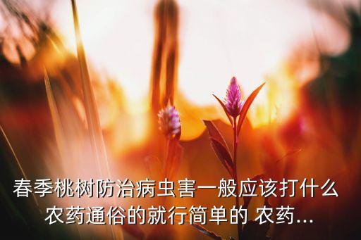 春季桃樹防治病蟲害一般應該打什么 農藥通俗的就行簡單的 農藥...