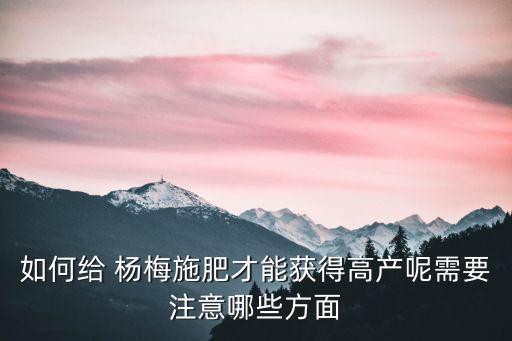 如何給 楊梅施肥才能獲得高產(chǎn)呢需要注意哪些方面