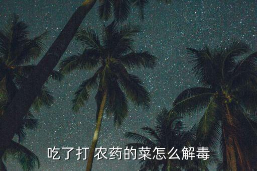 殘留農藥中毒吃什么,蔬菜殘留農藥中毒多久有反應
