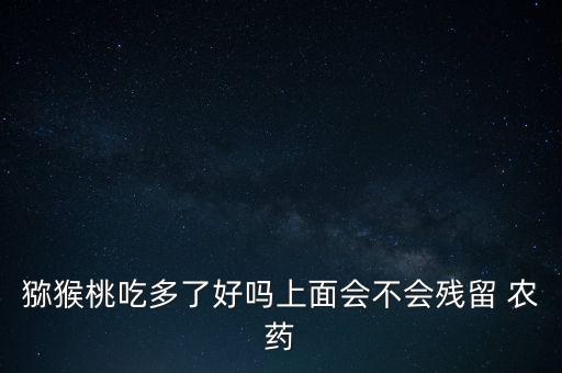 獼猴桃吃多了好嗎上面會不會殘留 農藥