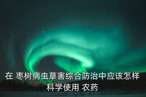 在 棗樹病蟲草害綜合防治中應該怎樣科學使用 農藥