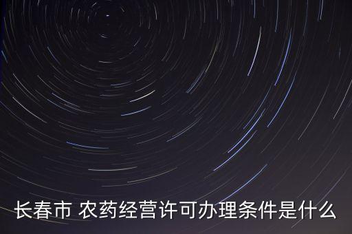 長春市 農藥經(jīng)營許可辦理條件是什么