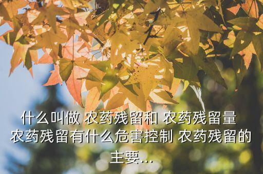 什么叫做 農藥殘留和 農藥殘留量 農藥殘留有什么危害控制 農藥殘留的主要...