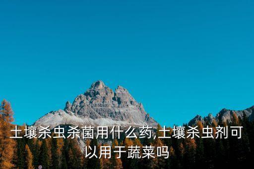 土壤殺蟲殺菌用什么藥,土壤殺蟲劑可以用于蔬菜嗎