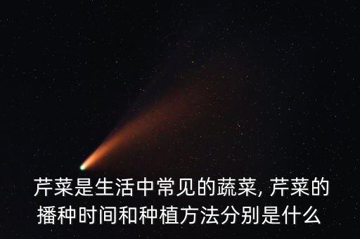  芹菜是生活中常見的蔬菜, 芹菜的播種時間和種植方法分別是什么