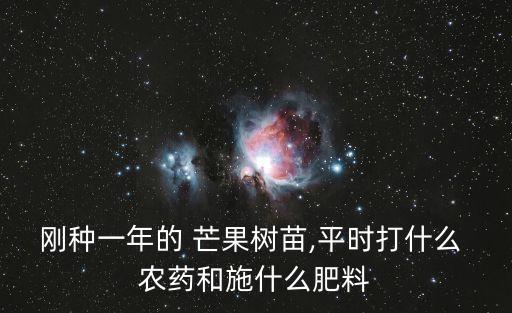 剛種一年的 芒果樹苗,平時打什么 農(nóng)藥和施什么肥料