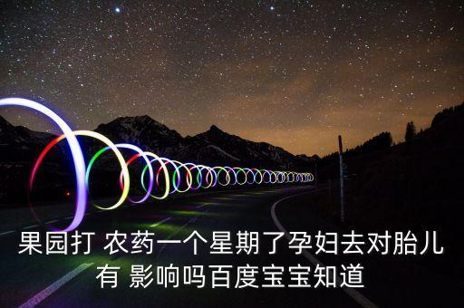 果園打 農(nóng)藥一個(gè)星期了孕婦去對(duì)胎兒有 影響嗎百度寶寶知道
