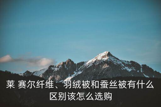 萊 賽爾纖維、羽絨被和蠶絲被有什么區別該怎么選購