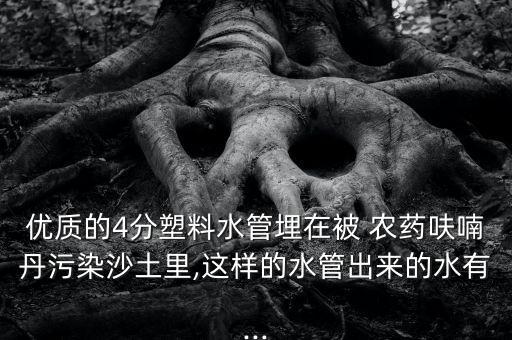 優質的4分塑料水管埋在被 農藥呋喃丹污染沙土里,這樣的水管出來的水有...