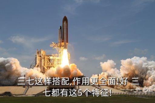  三七這樣搭配,作用更全面!好 三七都有這5個(gè)特征!