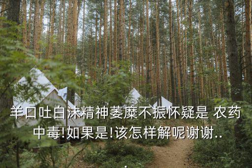 羊口吐白沫精神萎糜不振懷疑是 農藥 中毒!如果是!該怎樣解呢謝謝...