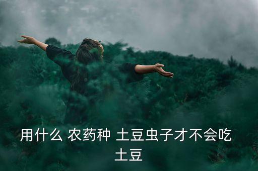 種土豆用的農(nóng)藥是什么藥