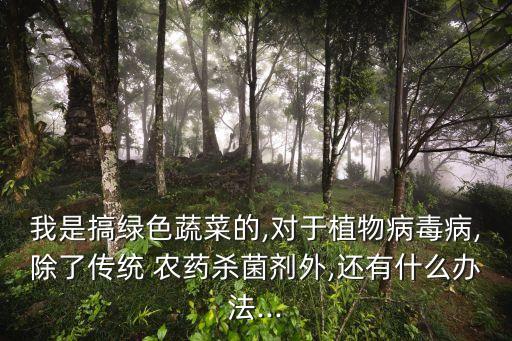 我是搞綠色蔬菜的,對(duì)于植物病毒病,除了傳統(tǒng) 農(nóng)藥殺菌劑外,還有什么辦法...