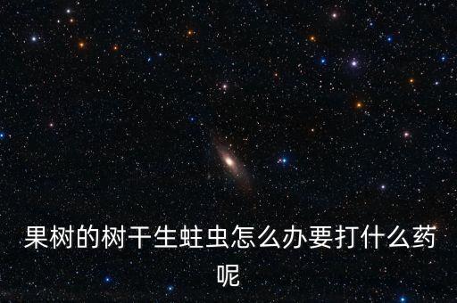  果樹的樹干生蛀蟲怎么辦要打什么藥呢