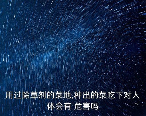 用過除草劑的菜地,種出的菜吃下對人體會有 危害嗎