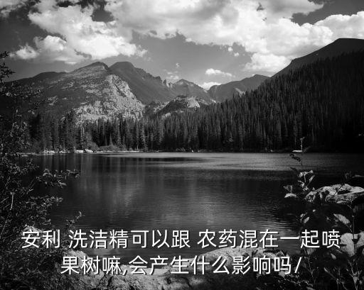 安利 洗潔精可以跟 農(nóng)藥混在一起噴果樹嘛,會(huì)產(chǎn)生什么影響嗎/