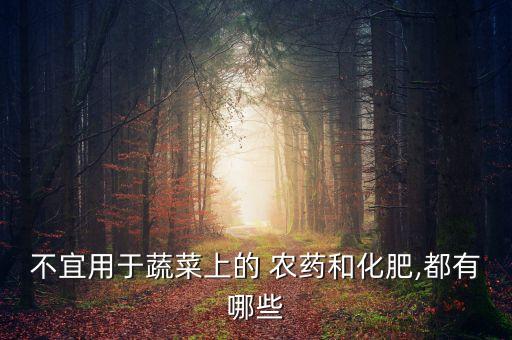 不宜用于蔬菜上的 農(nóng)藥和化肥,都有哪些