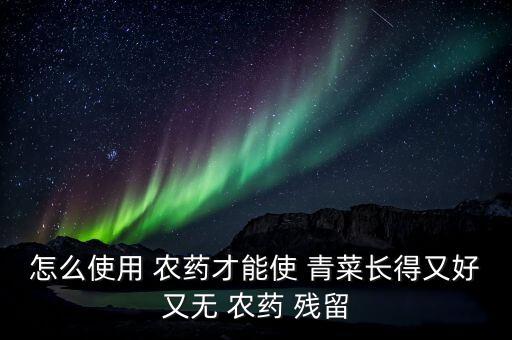 怎么使用 農藥才能使 青菜長得又好又無 農藥 殘留