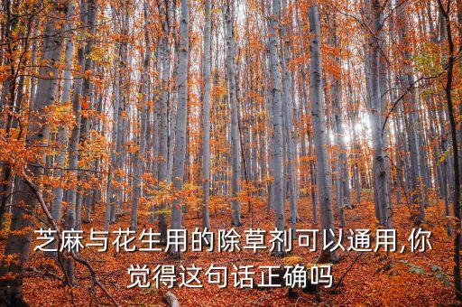  芝麻與花生用的除草劑可以通用,你覺得這句話正確嗎